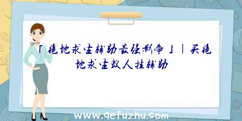 「绝地求生辅助最强影帝」|买绝地求生蚁人挂辅助